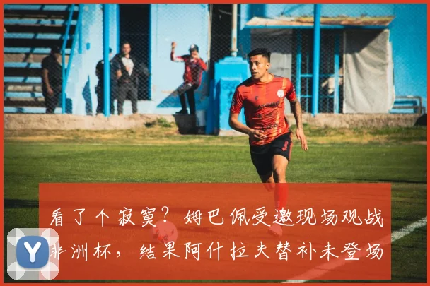 看了个寂寞？姆巴佩受邀现场观战非洲杯，结果阿什拉夫替补未登场