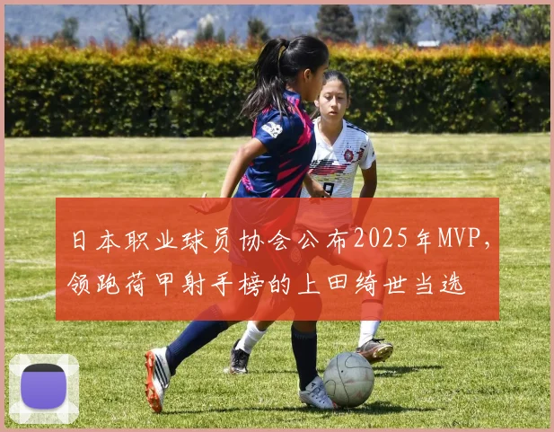 日本职业球员协会公布2025年MVP，领跑荷甲射手榜的上田绮世当选
