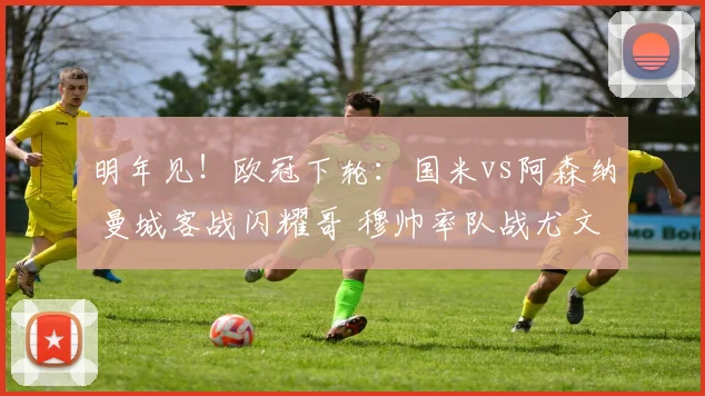 明年见！欧冠下轮：国米vs阿森纳 曼城客战闪耀哥 穆帅率队战尤文
