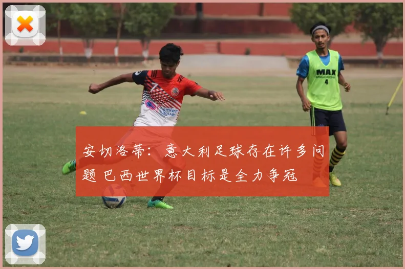 安切洛蒂：意大利足球存在许多问题 巴西世界杯目标是全力争冠