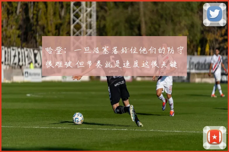 哈登：一旦活塞落好位他们的防守很难破 但节奏就是速度这很关键