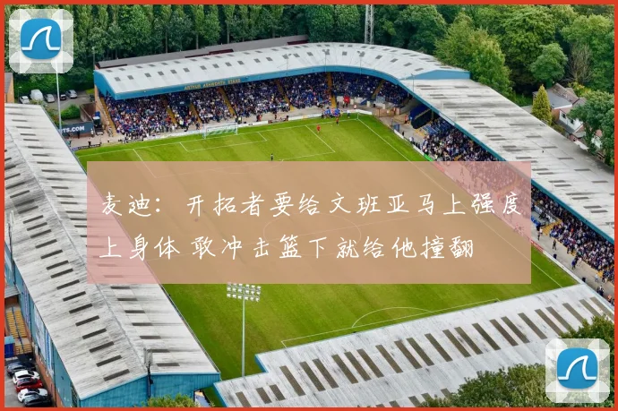 麦迪：开拓者要给文班亚马上强度上身体 敢冲击篮下就给他撞翻