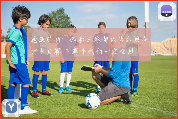 迪亚巴特：我和三球都认为本该在打季后赛 下赛季我们一定会进