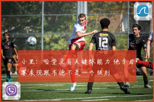 小里：哈登没有关键球能力 他季后赛表现跟韦德不是一个级别