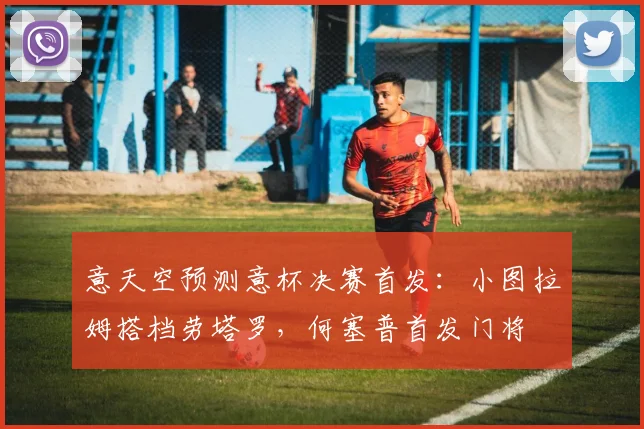意天空预测意杯决赛首发：小图拉姆搭档劳塔罗，何塞普首发门将