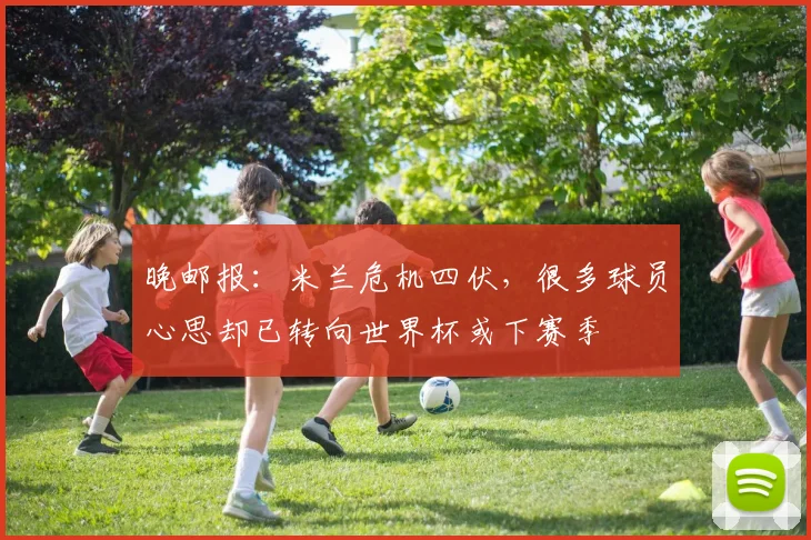 晚邮报：米兰危机四伏，很多球员心思却已转向世界杯或下赛季