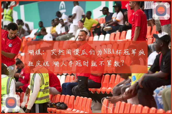 湖媒：突然间傻瓜们为NBA杯冠军疯狂庆祝 湖人夺冠时就不算数？
