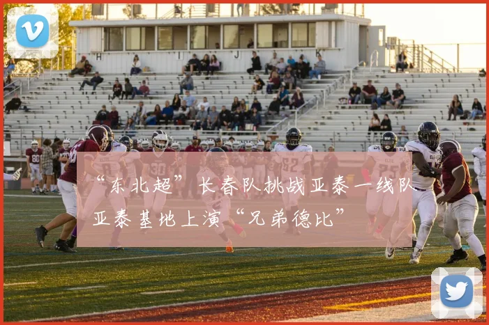 “东北超”长春队挑战亚泰一线队 亚泰基地上演“兄弟德比”