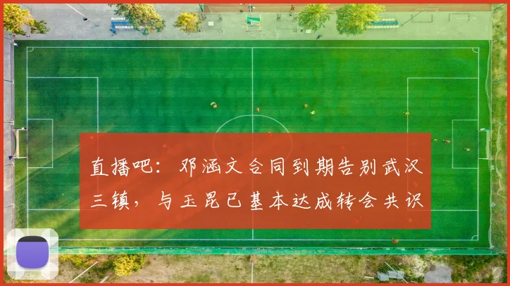 直播吧：邓涵文合同到期告别武汉三镇，与玉昆已基本达成转会共识