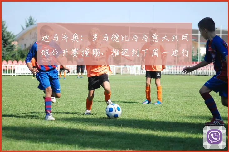 迪马济奥：罗马德比与与意大利网球公开赛撞期，推迟到下周一进行