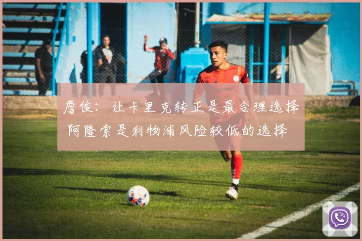 詹俊：让卡里克转正是最合理选择 阿隆索是利物浦风险较低的选择