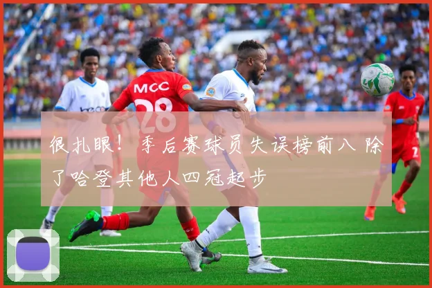很扎眼！季后赛球员失误榜前八 除了哈登其他人四冠起步