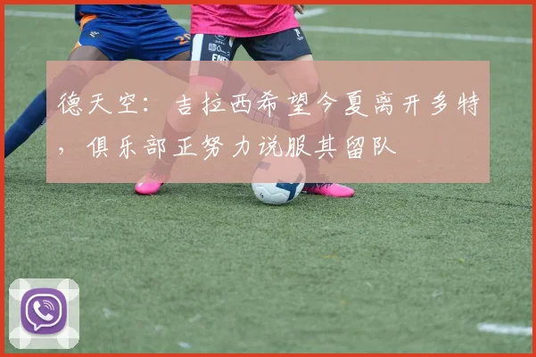 德天空：吉拉西希望今夏离开多特，俱乐部正努力说服其留队