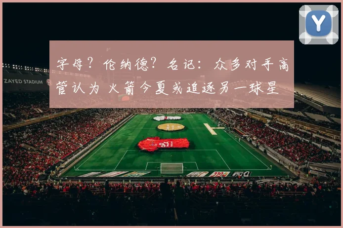 字母？伦纳德？名记：众多对手高管认为 火箭今夏或追逐另一球星