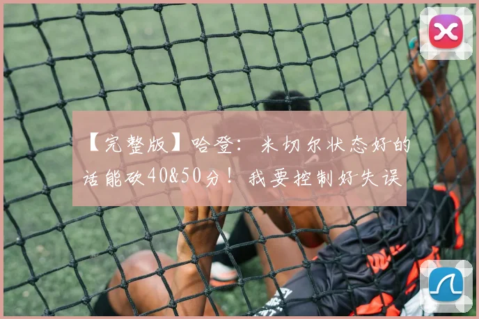 【完整版】哈登：米切尔状态好的话能砍40&50分！我要控制好失误