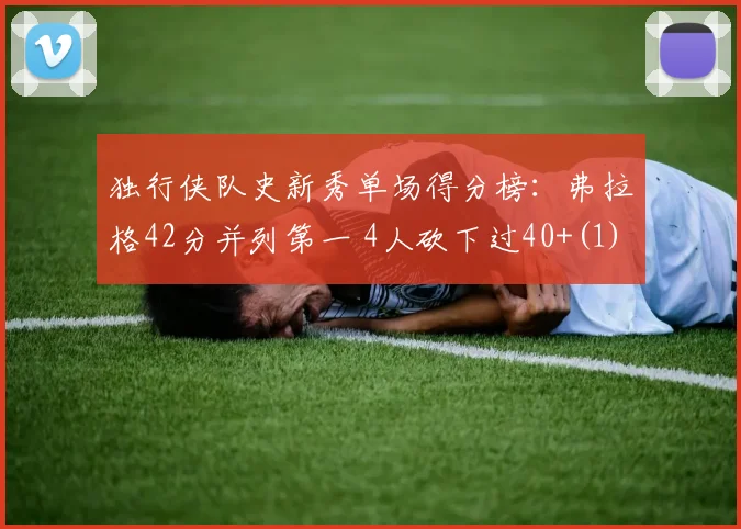 独行侠队史新秀单场得分榜：弗拉格42分并列第一 4人砍下过40+(1)