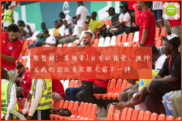 陈哲超：客场拿1分可以接受，换帅后我们打法肯定跟之前不一样