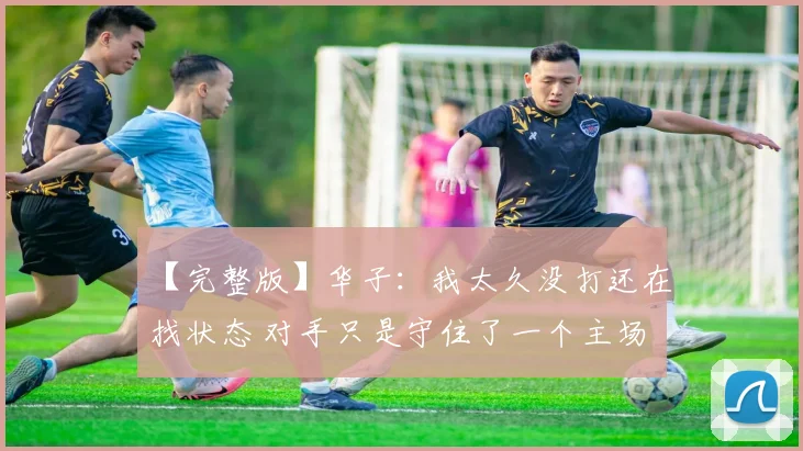 【完整版】华子：我太久没打还在找状态 对手只是守住了一个主场