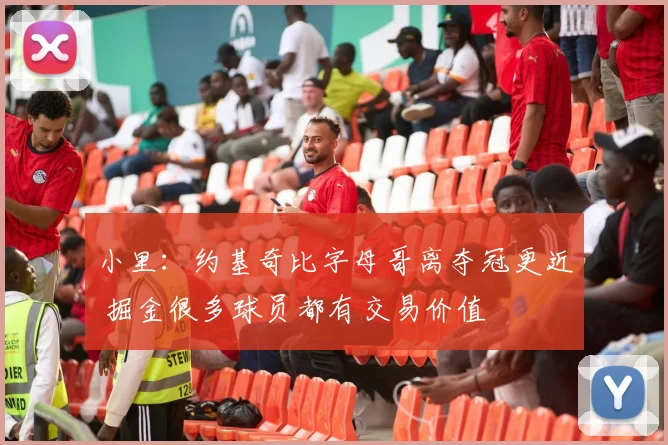 小里：约基奇比字母哥离夺冠更近 掘金很多球员都有交易价值