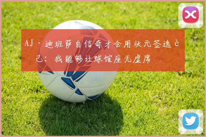 AJ·迪班萨自信奇才会用状元签选自己：我能够让球馆座无虚席