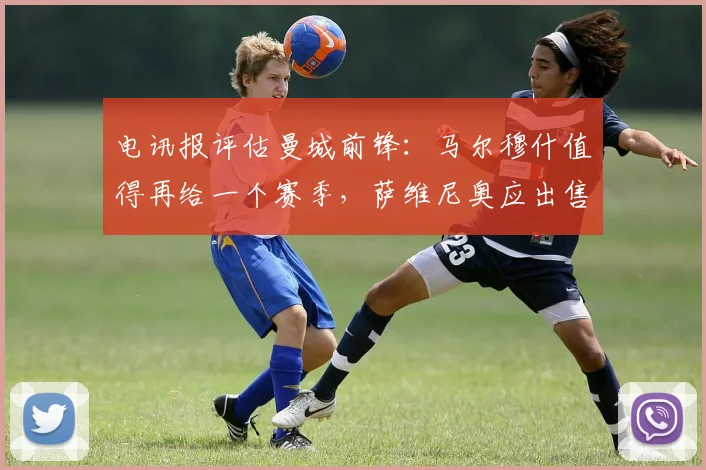 电讯报评估曼城前锋：马尔穆什值得再给一个赛季，萨维尼奥应出售