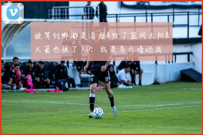 被骂到哪都是毒瘤&毁了篮网太阳&火箭也快了 KD：我是乌云请远离