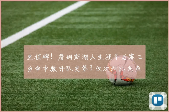 里程碑！詹姆斯湖人生涯季后赛三分命中数升队史第3 仅次科比老鱼