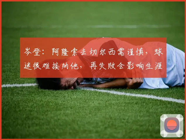 岑登：阿隆索去切尔西需谨慎，球迷很难接纳他，再失败会影响生涯