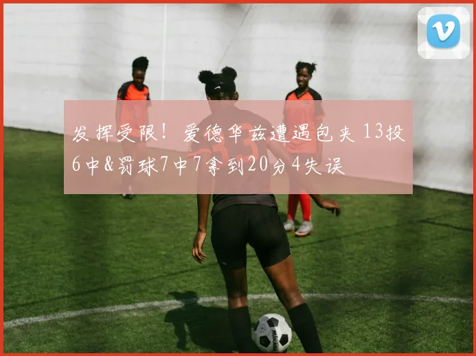发挥受限！爱德华兹遭遇包夹 13投6中&罚球7中7拿到20分4失误