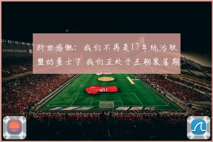 科尔感慨：我们不再是17年统治联盟的勇士了 我们正处于王朝衰落期
